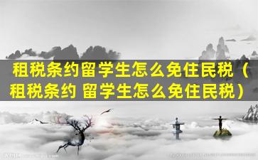 租税条约留学生怎么免住民税（租税条约 留学生怎么免住民税）